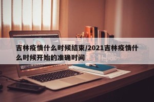 吉林疫情什么时候结束/2021吉林疫情什么时候开始的准确时间