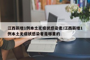 江西新增1例本土无症状感染者/江西新增1例本土无症状感染者是哪里的