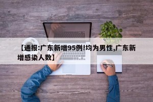 【通报:广东新增95例!均为男性,广东新增感染人数】