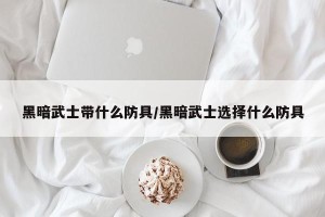 黑暗武士带什么防具/黑暗武士选择什么防具