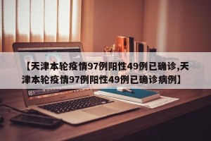 【天津本轮疫情97例阳性49例已确诊,天津本轮疫情97例阳性49例已确诊病例】