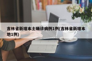 吉林省新增本土确诊病例1例(吉林省新增本地1例)