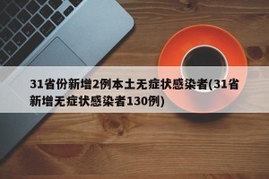 31省份新增2例本土无症状感染者(31省新增无症状感染者130例)