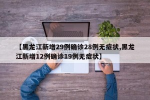 【黑龙江新增29例确诊28例无症状,黑龙江新增12例确诊19例无症状】