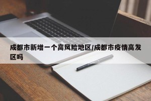 成都市新增一个高风险地区/成都市疫情高发区吗