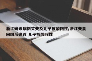 浙江确诊病例丈夫及儿子核酸阳性/浙江夫妻回国后确诊 儿子核酸阳性