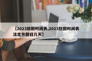 【2023放假时间表,2023放假时间表法定节假日几天】