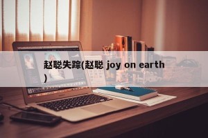 赵聪失踪(赵聪 joy on earth)