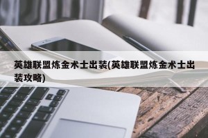 英雄联盟炼金术士出装(英雄联盟炼金术士出装攻略)
