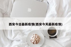 西安今日最新疫情(西安今天最新疫情)