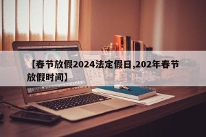 【春节放假2024法定假日,202年春节放假时间】