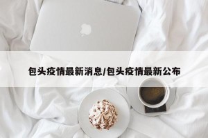包头疫情最新消息/包头疫情最新公布