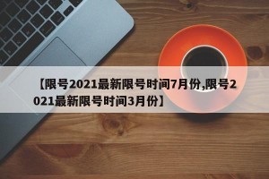 【限号2021最新限号时间7月份,限号2021最新限号时间3月份】