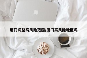 厦门调整高风险范围/厦门高风险地区吗