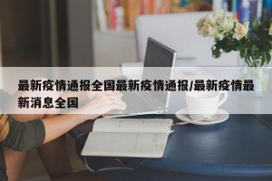 最新疫情通报全国最新疫情通报/最新疫情最新消息全国