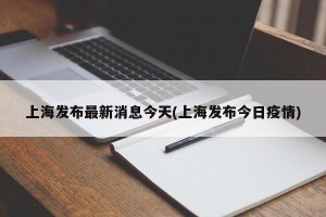 上海发布最新消息今天(上海发布今日疫情)