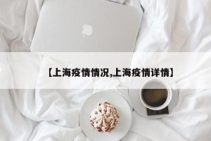 【上海疫情情况,上海疫情详情】