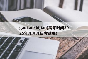 gaokaoshijian(高考时间2025年几月几日考试呢)