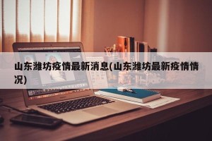 山东潍坊疫情最新消息(山东潍坊最新疫情情况)