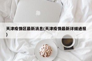 天津疫情区最新消息(天津疫情最新详细通报)