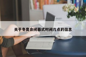 关于冬奥会闭幕式时间几点的信息
