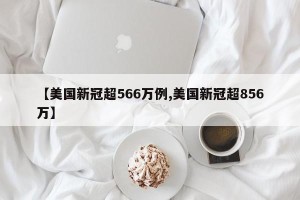 【美国新冠超566万例,美国新冠超856万】