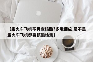 【乘火车飞机不再查核酸?多地回应,是不是坐火车飞机都要核酸检测】
