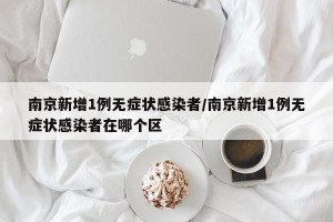 南京新增1例无症状感染者/南京新增1例无症状感染者在哪个区