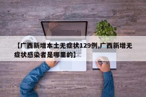 【广西新增本土无症状129例,广西新增无症状感染者是哪里的】