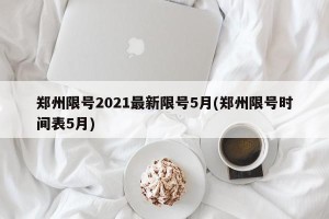 郑州限号2021最新限号5月(郑州限号时间表5月)