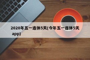 2020年五一连休5天(今年五一连休5天 app)