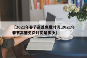 【2021年春节高速免费时间,2021年春节高速免费时间是多少】
