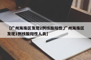 【广州海珠区发现2例核酸阳性,广州海珠区发现1例核酸阳性人员】