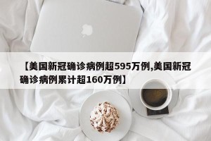 【美国新冠确诊病例超595万例,美国新冠确诊病例累计超160万例】