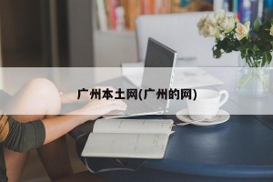 广州本土网(广州的网)
