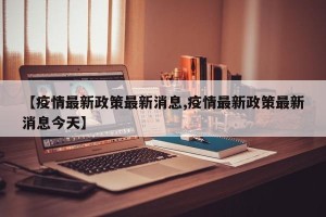 【疫情最新政策最新消息,疫情最新政策最新消息今天】