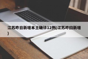 江苏昨日新增本土确诊12例(江苏昨曰新增)
