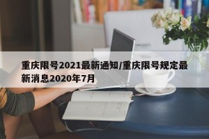 重庆限号2021最新通知/重庆限号规定最新消息2020年7月