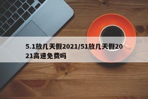 5.1放几天假2021/51放几天假2021高速免费吗