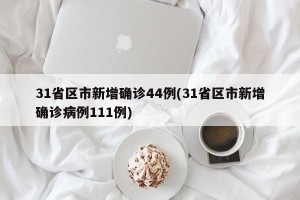 31省区市新增确诊44例(31省区市新增确诊病例111例)