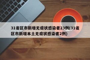31省区市新增无症状感染者23例(31省区市新增本土无症状感染者2例)