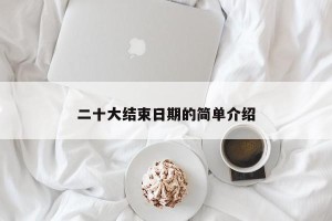 二十大结束日期的简单介绍