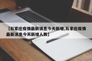 【石家庄疫情最新消息今天新增,石家庄疫情最新消息今天新增人数】
