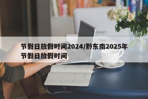 节假日放假时间2024/黔东南2025年节假日放假时间
