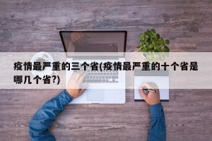 疫情最严重的三个省(疫情最严重的十个省是哪几个省?)