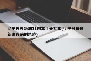 辽宁丹东新增11例本土无症状(辽宁丹东最新确诊病例轨迹)
