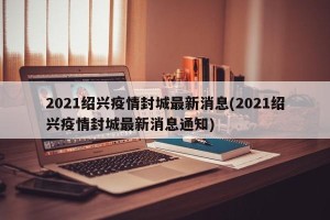 2021绍兴疫情封城最新消息(2021绍兴疫情封城最新消息通知)