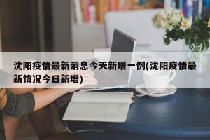 沈阳疫情最新消息今天新增一例(沈阳疫情最新情况今日新增)