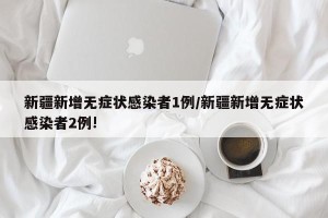 新疆新增无症状感染者1例/新疆新增无症状感染者2例!