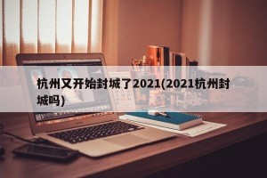 杭州又开始封城了2021(2021杭州封城吗)